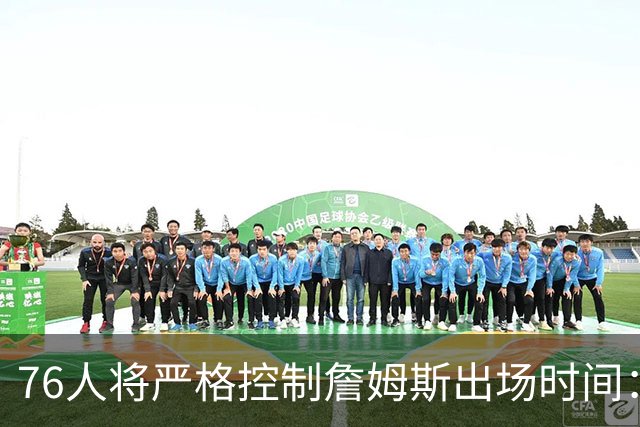 76人将严格控制詹姆斯出场时间：预计每场28-32分钟